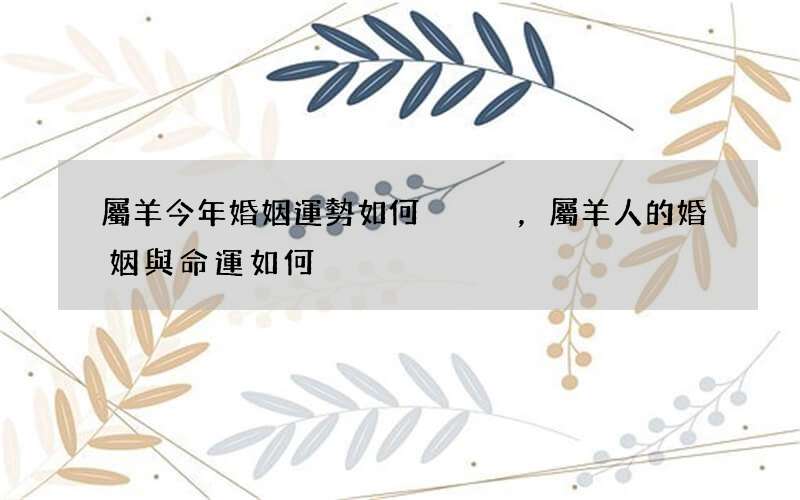 屬羊今年婚姻運勢如何，屬羊人的婚姻與命運如何